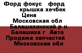 Форд фокус 2 форд 2005-2008 крышка хечбек › Цена ­ 3 000 - Московская обл., Балашихинский р-н, Балашиха г. Авто » Продажа запчастей   . Московская обл.
